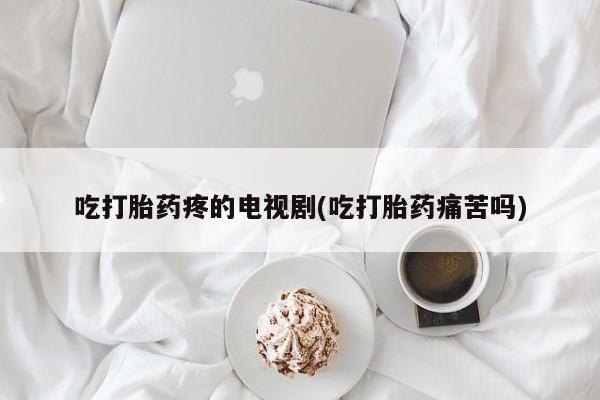 米非米索打胎药联系方式堕胎药购买途径吃打胎药疼的电视剧(吃打胎药痛苦吗)