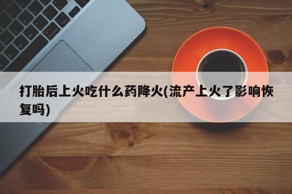 米非米索打胎药联系方式堕胎药购买途径打胎后上火吃什么药降火(流产上火了影响恢复吗)