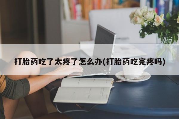 米非米索打胎药联系方式堕胎药购买途径打胎药吃了太疼了怎么办(打胎药吃完疼吗)