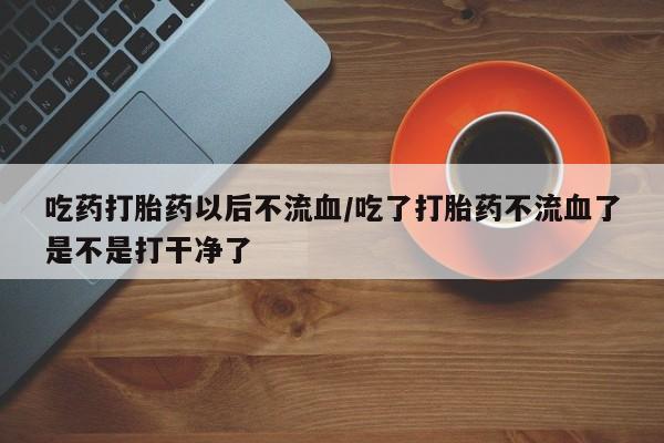 米非米索打胎药联系方式堕胎药购买途径吃药打胎药以后不流血/吃了打胎药不流血了是不是打干净了