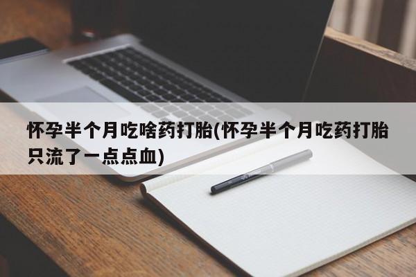 米非米索打胎药联系方式堕胎药购买途径怀孕半个月吃啥药打胎(怀孕半个月吃药打胎只流了一点点血)