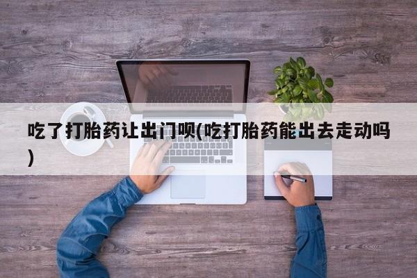 米非米索打胎药联系方式堕胎药购买途径吃了打胎药让出门呗(吃打胎药能出去走动吗)
