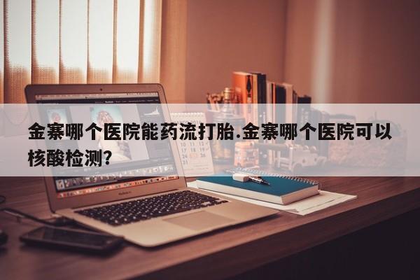 米非米索打胎药联系方式堕胎药购买途径金寨哪个医院能药流打胎.金寨哪个医院可以核酸检测？