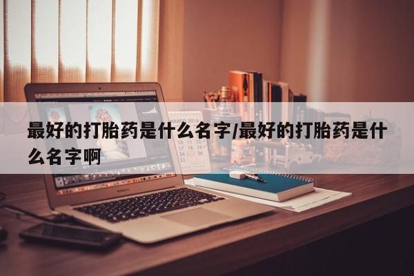 米非米索打胎药联系方式堕胎药购买途径最好的打胎药是什么名字/最好的打胎药是什么名字啊