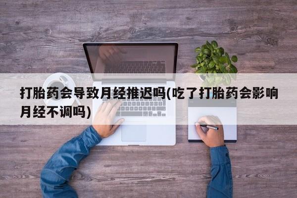 米非米索打胎药联系方式堕胎药购买途径打胎药会导致月经推迟吗(吃了打胎药会影响月经不调吗)