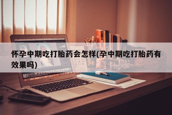米非米索打胎药联系方式堕胎药购买途径怀孕中期吃打胎药会怎样(孕中期吃打胎药有效果吗)