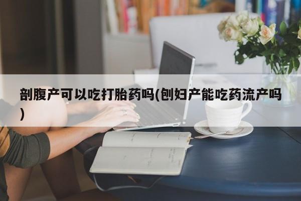 米非米索打胎药联系方式堕胎药购买途径剖腹产可以吃打胎药吗(刨妇产能吃药流产吗)