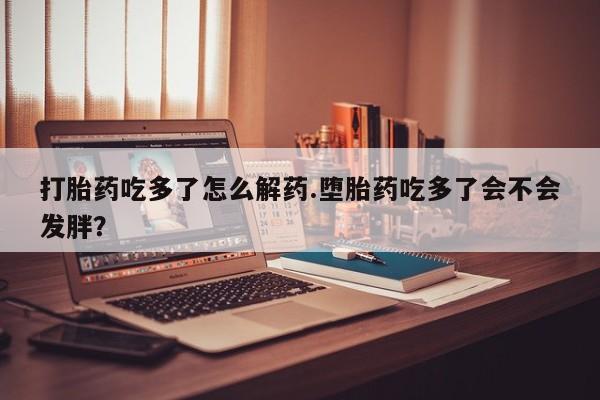 米非米索打胎药联系方式堕胎药购买途径打胎药吃多了怎么解药.堕胎药吃多了会不会发胖？