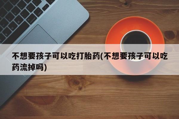 米非米索打胎药联系方式堕胎药购买途径不想要孩子可以吃打胎药(不想要孩子可以吃药流掉吗)