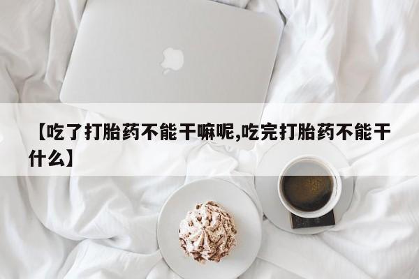 米非米索打胎药联系方式堕胎药购买途径【吃了打胎药不能干嘛呢,吃完打胎药不能干什么】