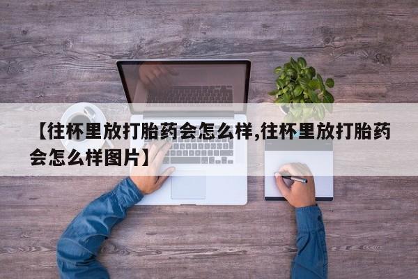 米非米索打胎药联系方式堕胎药购买途径【往杯里放打胎药会怎么样,往杯里放打胎药会怎么样图片】