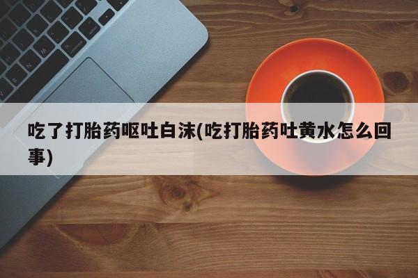 米非米索打胎药联系方式堕胎药购买途径吃了打胎药呕吐白沫(吃打胎药吐黄水怎么回事)