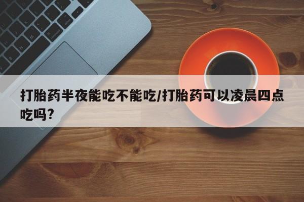 米非米索打胎药联系方式堕胎药购买途径打胎药半夜能吃不能吃/打胎药可以凌晨四点吃吗?