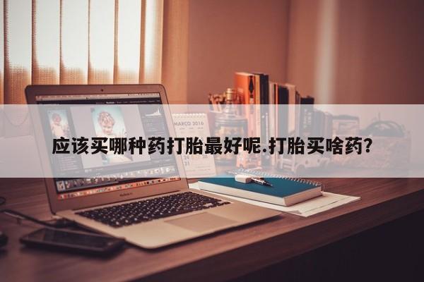 米非米索打胎药联系方式堕胎药购买途径应该买哪种药打胎最好呢.打胎买啥药？