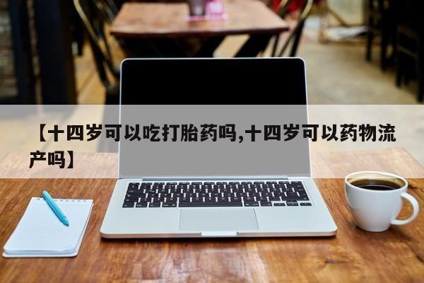 米非米索打胎药联系方式堕胎药购买途径【十四岁可以吃打胎药吗,十四岁可以药物流产吗】