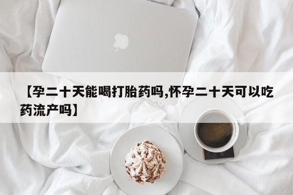 米非米索打胎药联系方式堕胎药购买途径【孕二十天能喝打胎药吗,怀孕二十天可以吃药流产吗】
