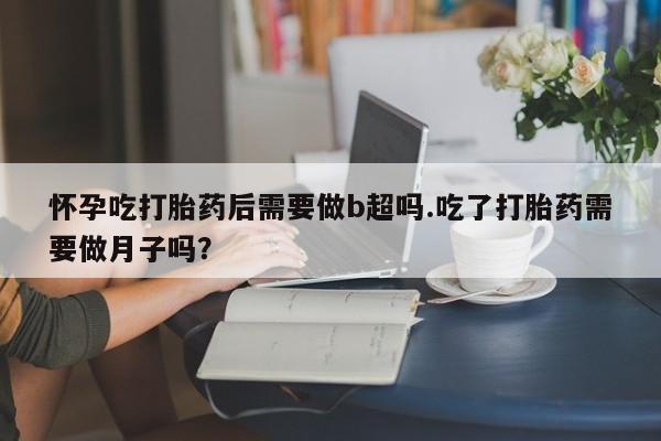 米非米索打胎药联系方式堕胎药购买途径怀孕吃打胎药后需要做b超吗.吃了打胎药需要做月子吗？