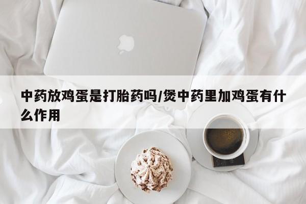 米非米索打胎药联系方式堕胎药购买途径中药放鸡蛋是打胎药吗/煲中药里加鸡蛋有什么作用