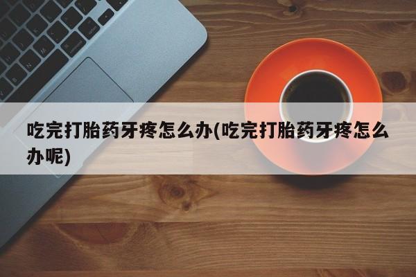 米非米索打胎药联系方式堕胎药购买途径吃完打胎药牙疼怎么办(吃完打胎药牙疼怎么办呢)