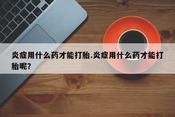 米非米索打胎药联系方式堕胎药购买途径炎症用什么药才能打胎.炎症用什么药才能打胎呢？