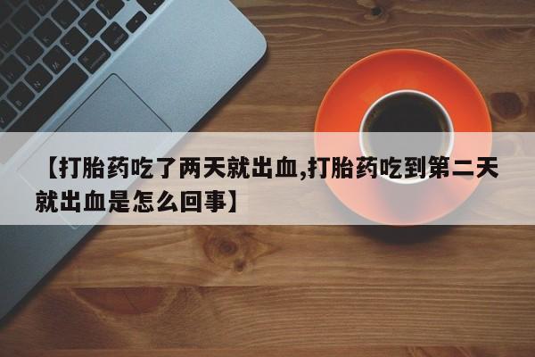 米非米索打胎药联系方式堕胎药购买途径【打胎药吃了两天就出血,打胎药吃到第二天就出血是怎么回事】