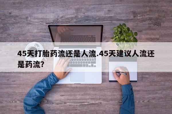 米非米索打胎药联系方式堕胎药购买途径45天打胎药流还是人流.45天建议人流还是药流？