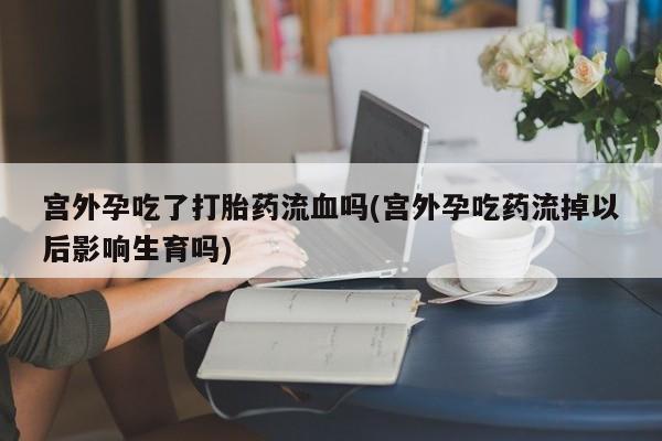 米非米索打胎药联系方式堕胎药购买途径宫外孕吃了打胎药流血吗(宫外孕吃药流掉以后影响生育吗)