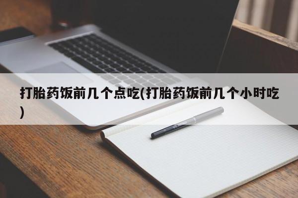 米非米索打胎药联系方式堕胎药购买途径打胎药饭前几个点吃(打胎药饭前几个小时吃)