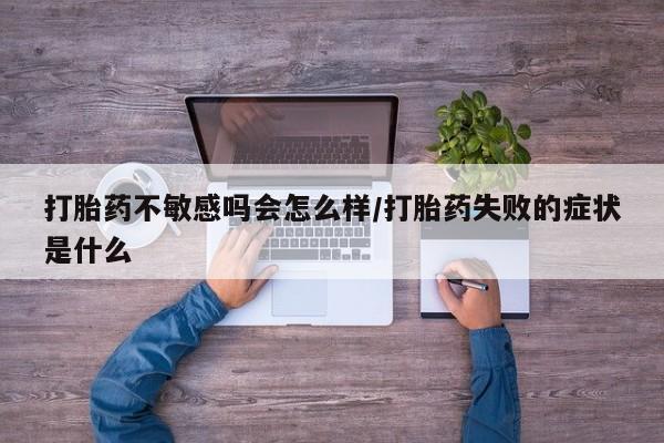 米非米索打胎药联系方式堕胎药购买途径打胎药不敏感吗会怎么样/打胎药失败的症状是什么