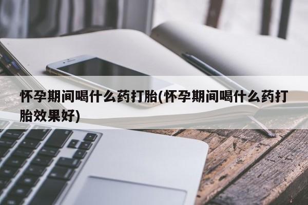 米非米索打胎药联系方式堕胎药购买途径怀孕期间喝什么药打胎(怀孕期间喝什么药打胎效果好)