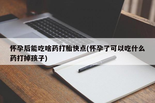 米非米索打胎药联系方式堕胎药购买途径怀孕后能吃啥药打胎快点(怀孕了可以吃什么药打掉孩子)