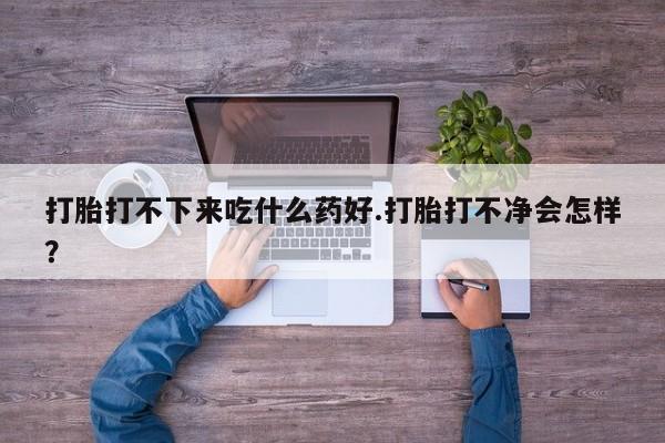 米非米索打胎药联系方式堕胎药购买途径打胎打不下来吃什么药好.打胎打不净会怎样？
