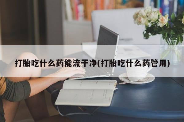 米非米索打胎药联系方式堕胎药购买途径打胎吃什么药能流干净(打胎吃什么药管用)