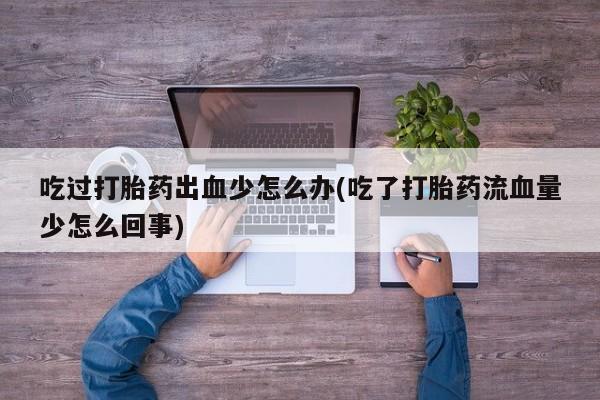 米非米索打胎药联系方式堕胎药购买途径吃过打胎药出血少怎么办(吃了打胎药流血量少怎么回事)