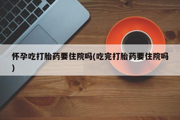 米非米索打胎药联系方式堕胎药购买途径怀孕吃打胎药要住院吗(吃完打胎药要住院吗)