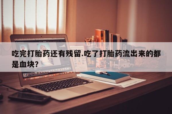 米非米索打胎药联系方式堕胎药购买途径吃完打胎药还有残留.吃了打胎药流出来的都是血块？