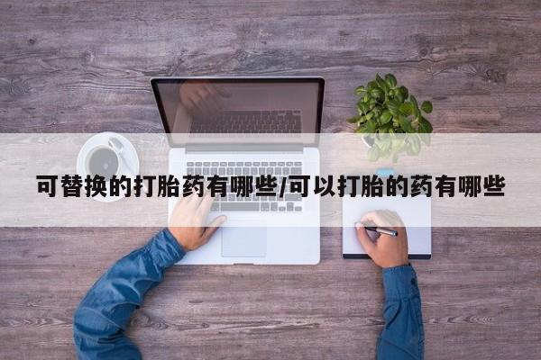 米非米索打胎药联系方式堕胎药购买途径可替换的打胎药有哪些/可以打胎的药有哪些