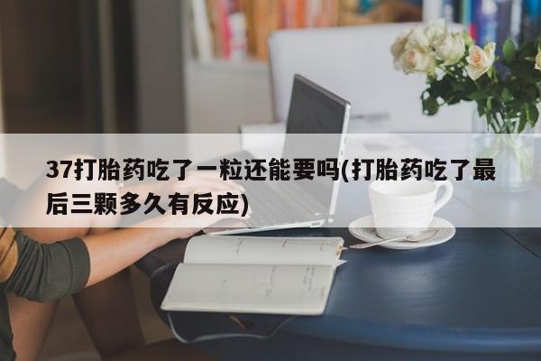 米非米索打胎药联系方式堕胎药购买途径37打胎药吃了一粒还能要吗(打胎药吃了最后三颗多久有反应)