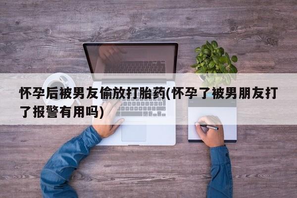 米非米索打胎药联系方式堕胎药购买途径怀孕后被男友偷放打胎药(怀孕了被男朋友打了报警有用吗)
