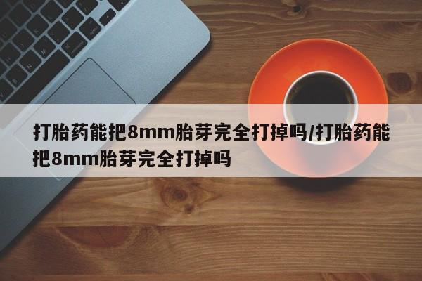 米非米索打胎药联系方式堕胎药购买途径打胎药能把8mm胎芽完全打掉吗/打胎药能把8mm胎芽完全打掉吗