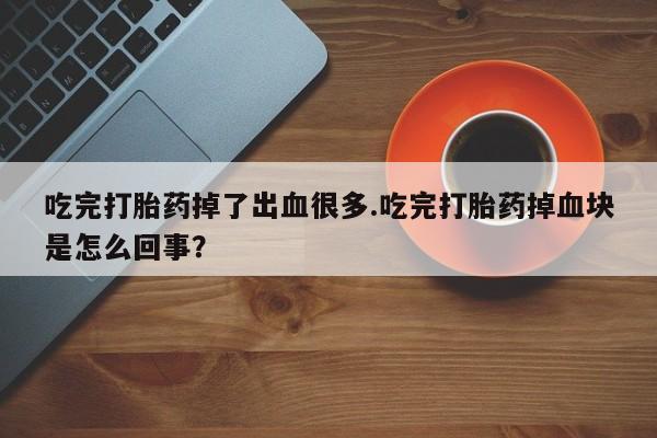 米非米索打胎药联系方式堕胎药购买途径吃完打胎药掉了出血很多.吃完打胎药掉血块是怎么回事？
