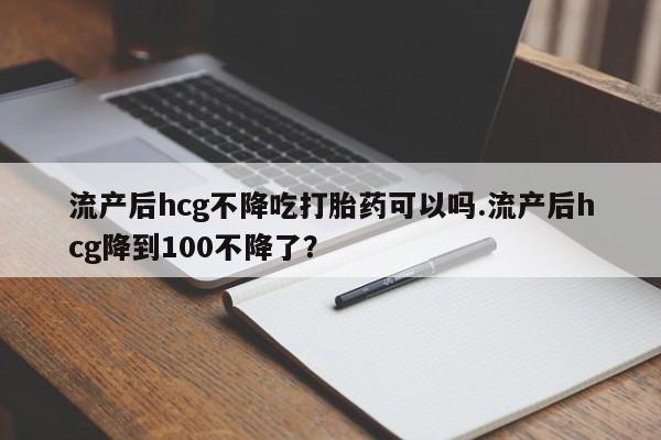 米非米索打胎药联系方式堕胎药购买途径流产后hcg不降吃打胎药可以吗.流产后hcg降到100不降了？