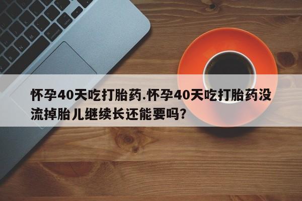 米非米索打胎药联系方式堕胎药购买途径怀孕40天吃打胎药.怀孕40天吃打胎药没流掉胎儿继续长还能要吗？