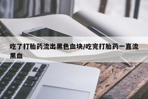米非米索打胎药联系方式堕胎药购买途径吃了打胎药流出黑色血块/吃完打胎药一直流黑血