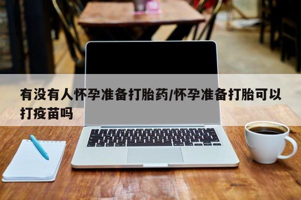 米非米索打胎药联系方式堕胎药购买途径有没有人怀孕准备打胎药/怀孕准备打胎可以打疫苗吗