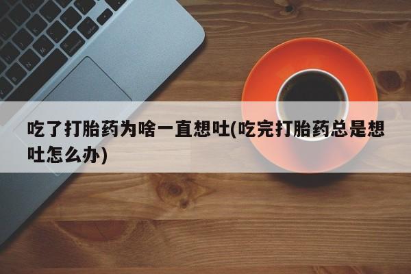 米非米索打胎药联系方式堕胎药购买途径吃了打胎药为啥一直想吐(吃完打胎药总是想吐怎么办)
