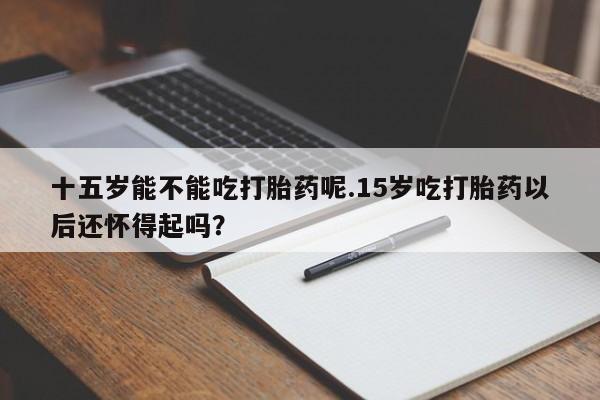 米非米索打胎药联系方式堕胎药购买途径十五岁能不能吃打胎药呢.15岁吃打胎药以后还怀得起吗？