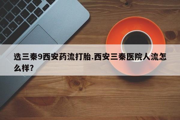 米非米索打胎药联系方式堕胎药购买途径选三秦9西安药流打胎.西安三秦医院人流怎么样？