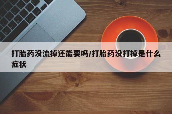 米非米索打胎药联系方式堕胎药购买途径打胎药没流掉还能要吗/打胎药没打掉是什么症状