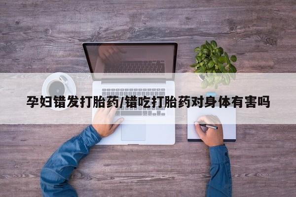 米非米索打胎药联系方式堕胎药购买途径孕妇错发打胎药/错吃打胎药对身体有害吗